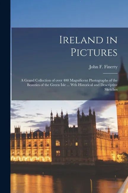 Ireland in Pictures; a Grand Collection of Over 400 Magnificent Photographs of the Beauties of the Green Isle ... Wth Historical and Descriptive Sketc - Paperback