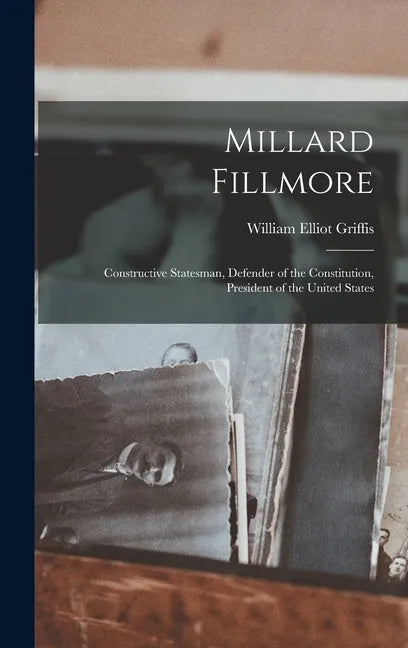 Millard Fillmore: Constructive Statesman, Defender of the Constitution, President of the United States - Hardcover