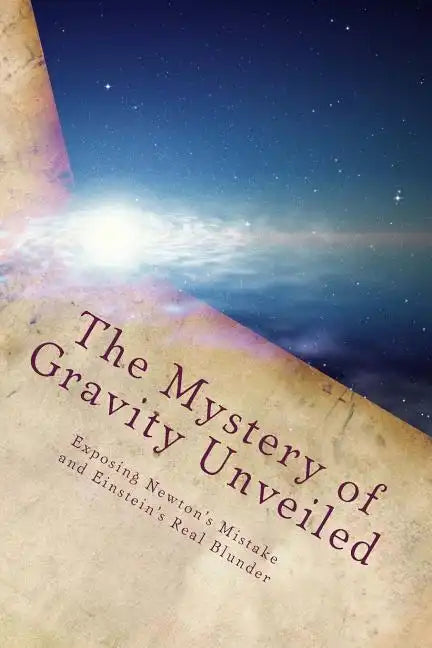 The Mystery of Gravity Unveiled: Exposing Newton's Mistake and Einstein's Real Blunder - Paperback