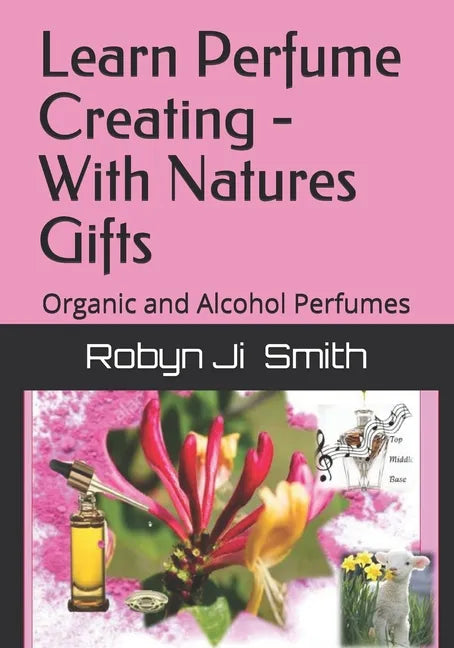 Learn Perfume Creating - With Natures Gifts: Organic and Alcohol Perfumes - Paperback