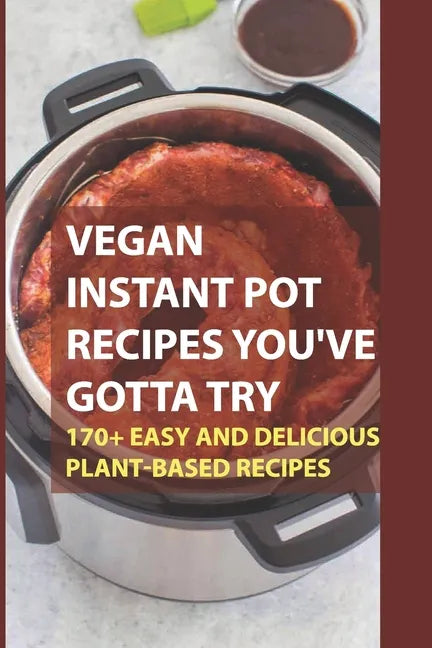 Vegan Instant Pot Recipes You've Gotta Try: 170+ Easy And Delicious Plant-Based Recipes: Instant Pot Vegan Recipes Book - Paperback