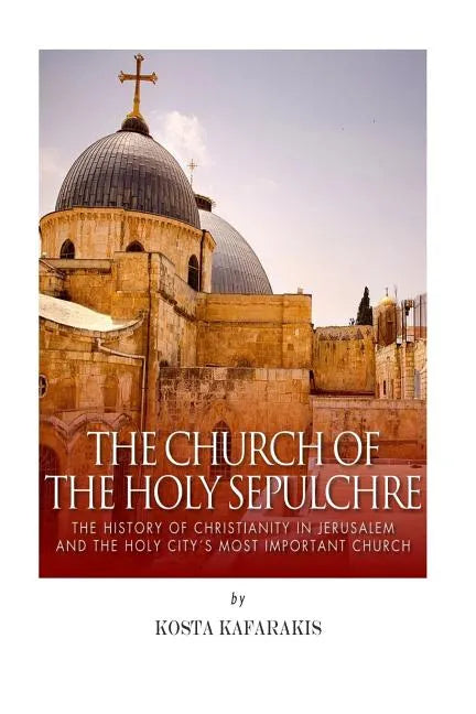 The Church of the Holy Sepulchre: The History of Christianity in Jerusalem and the Holy City's Most Important Church - Paperback