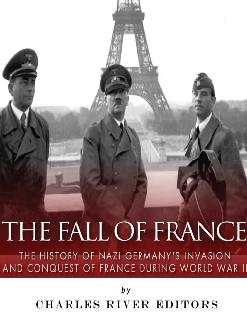 The Fall of France: The History of Nazi Germany's Invasion and Conquest of France During World War II - Paperback