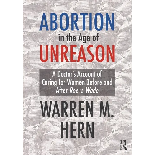Abortion in the Age of Unreason: A Doctor's Account of Caring for Women Before and After Roe V. Wade - Hardcover