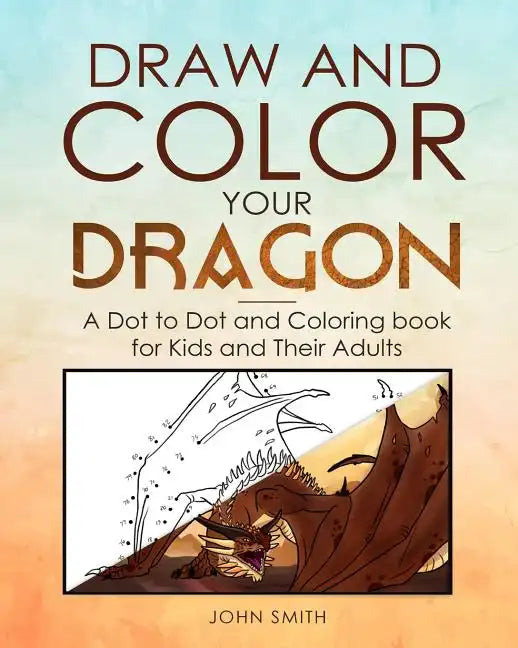 Draw and Color Your Dragon: A Dot to Dot and Coloring Book for Kids and Their Adults - Paperback