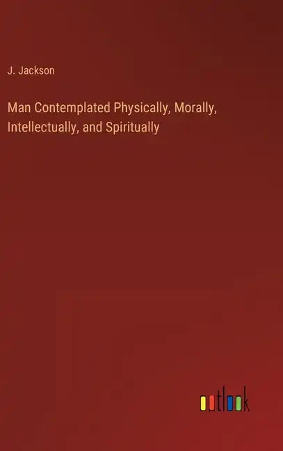 Man Contemplated Physically, Morally, Intellectually, and Spiritually - Hardcover