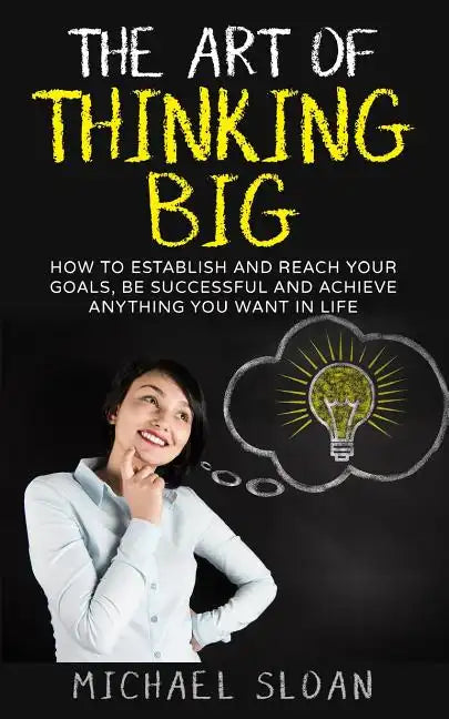 The Art Of Thinking Big: How To Establish And Reach Your Goals, Be Successful And Achieve Anything You Want In Life - Paperback