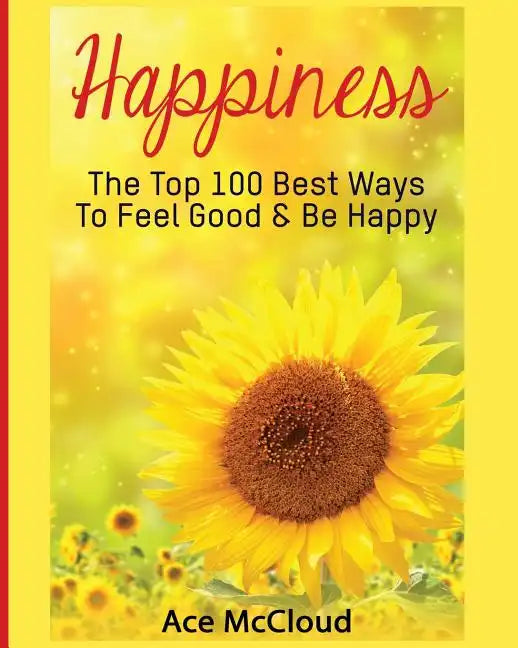 Happiness: The Top 100 Best Ways To Feel Good & Be Happy - Paperback