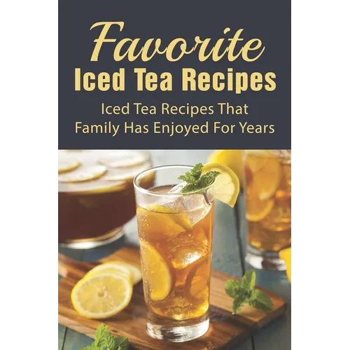 Favorite Iced Tea Recipes: Iced Tea Recipes That Family Has Enjoyed For Years: How To Make Iced Tea Fast - Paperback