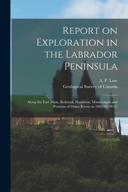 Report on Exploration in the Labrador Peninsula [microform]: Along the East Main, Koksoak, Hamilton, Manicuagan and Portions of Other Rivers in 1892-9 - Paperback