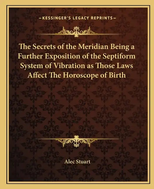 The Secrets of the Meridian Being a Further Exposition of the Septiform System of Vibration as Those Laws Affect the Horoscope of Birth - Paperback