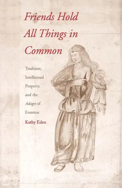 Friends Hold All Things in Common: Tradition, Intellectual Property, and the Adages of Erasmus - Hardcover
