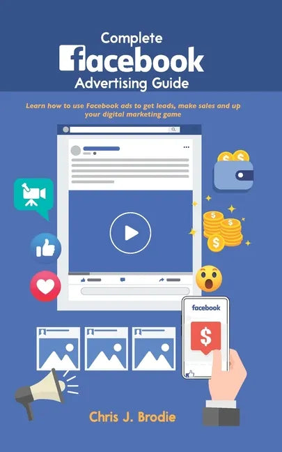 Complete Facebook Advertising Guide: Learn how to use Facebook ads to get leads, make sales and up your digital marketing game - Paperback