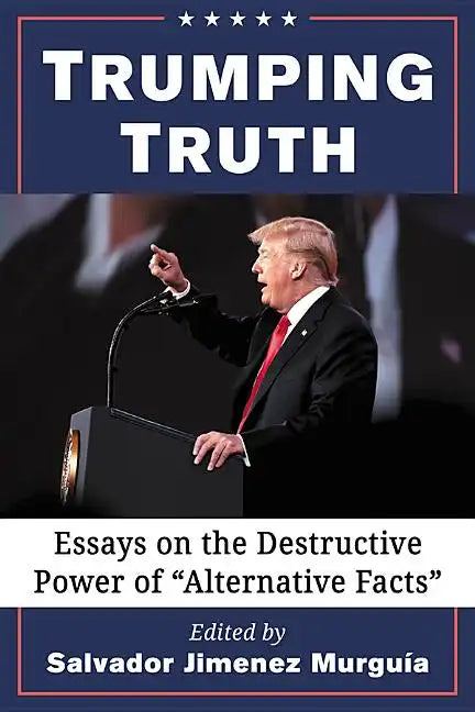 Trumping Truth: Essays on the Destructive Power of "Alternative Facts" - Paperback