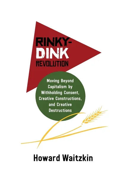 Rinky Dink Revolution: Moving Beyond Capitalism by Withholding Consent Creative Constructions and Creative Destructions - Paperback