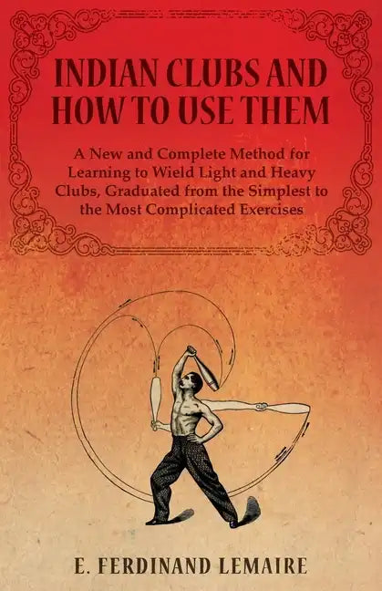 Indian Clubs and How to Use Them - A New and Complete Method for Learning to Wield Light and Heavy Clubs, Graduated from the Simplest to the Most Comp - Paperback