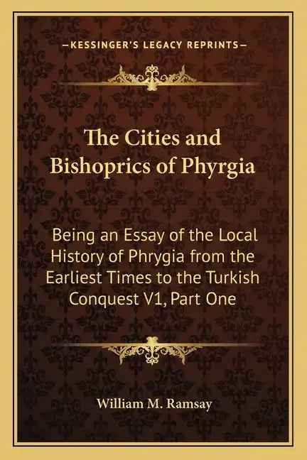 The Cities and Bishoprics of Phyrgia: Being an Essay of the Local History of Phrygia from the Earliest Times to the Turkish Conquest V1, Part One - Paperback