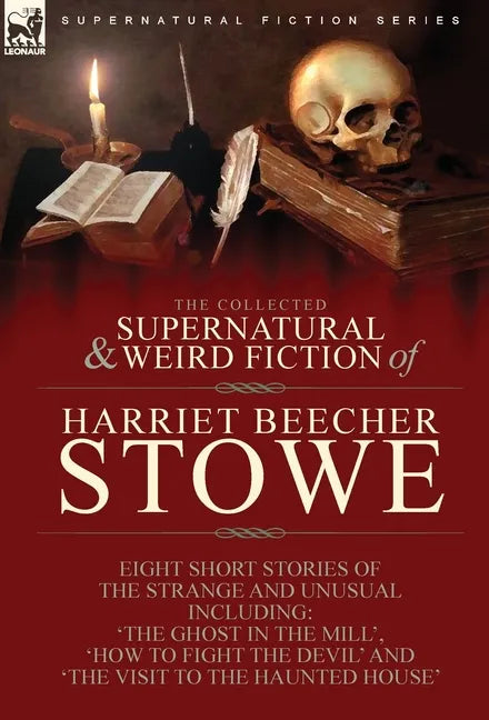 The Collected Supernatural and Weird Fiction of Harriet Beecher Stowe: Eight Short Stories of the Strange and Unusual Including 'The Ghost in the Mill - Hardcover