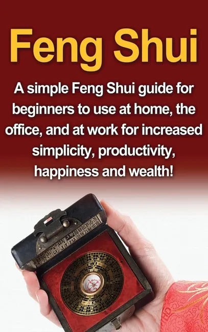 Feng Shui: A simple Feng Shui guide for beginners to use at home, the office, and at work for increased simplicity, productivity, happiness and wealth - Hardcover