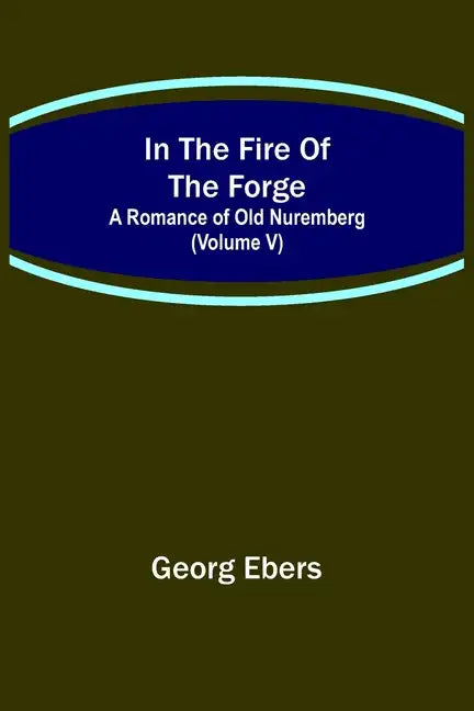 In The Fire Of The Forge; A Romance of Old Nuremberg (Volume V) - Paperback