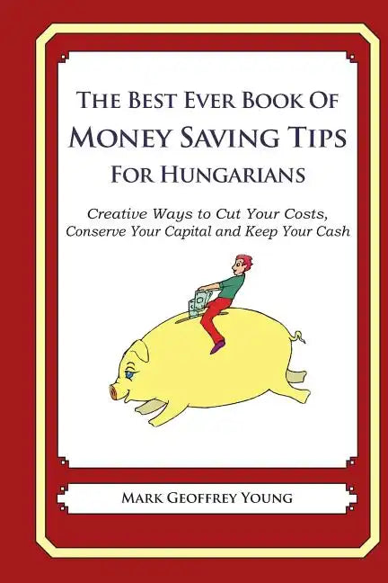 The Best Ever Book of Money Saving Tips for Hungarians: Creative Ways to Cut Your Costs, Conserve Your Capital And Keep Your Cash - Paperback