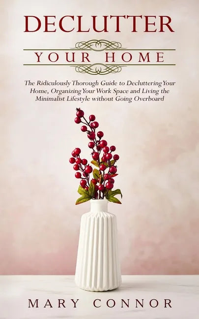Declutter your Home: The Ridiculously Thorough Guide to Decluttering Your Home, Organizing Your Work Space and Living the Minimalist Lifest - Paperback