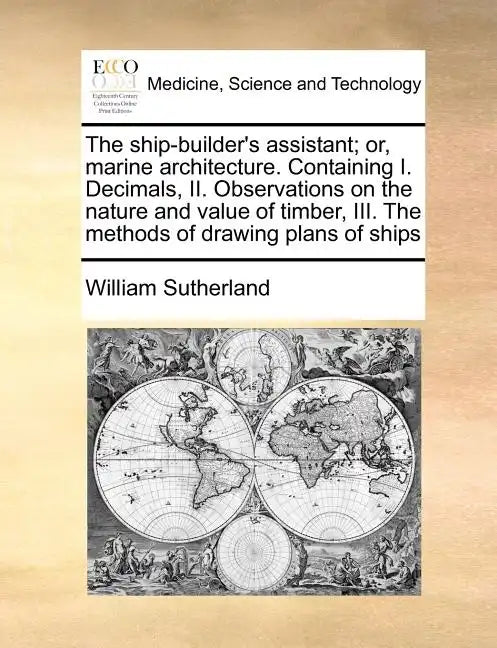 The Ship-Builder's Assistant; Or, Marine Architecture. Containing I. Decimals, II. Observations on the Nature and Value of Timber, III. the Methods of - Paperback
