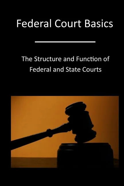 Federal Court Basics: The Structure and Function of Federal and State Courts - Paperback