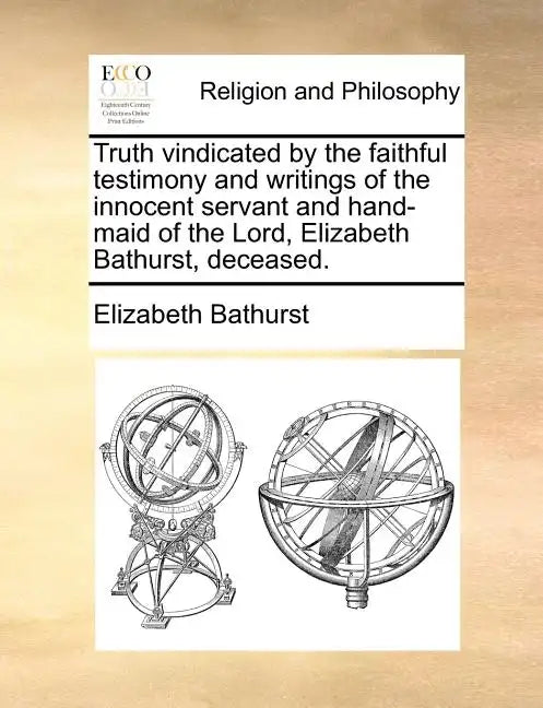 Truth Vindicated by the Faithful Testimony and Writings of the Innocent Servant and Hand-Maid of the Lord, Elizabeth Bathurst, Deceased. - Paperback