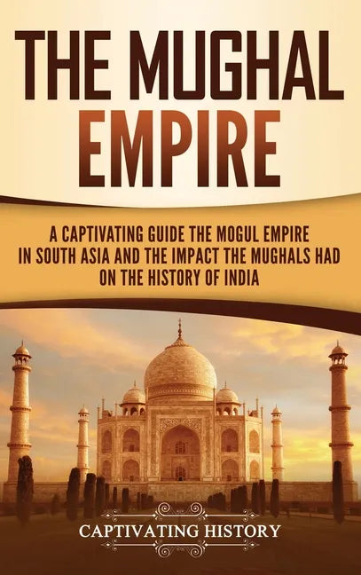 The Mughal Empire: A Captivating Guide to the Mughal Empire in South Asia and the Impact the Mughals Had on the History of India - Hardcover