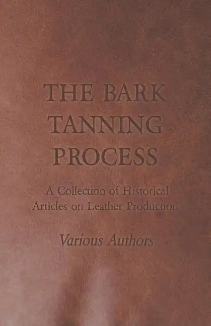 The Bark Tanning Process - A Collection of Historical Articles on Leather Production - Paperback