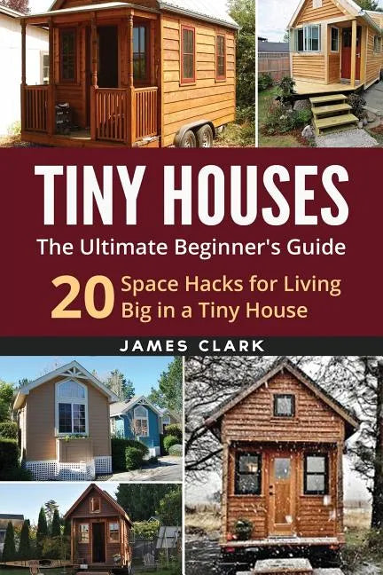 Tiny Houses: The Ultimate Beginner's Guide!: 20 Space Hacks for Living Big in Your Tiny House - Paperback