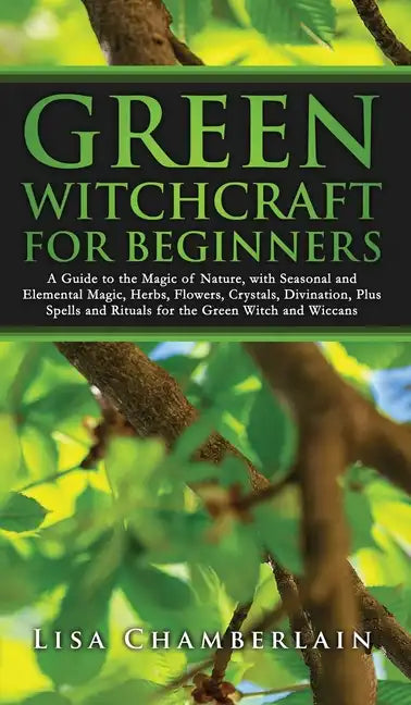 Green Witchcraft for Beginners: A Guide to the Magic of Nature, with Seasonal and Elemental Magic, Herbs, Flowers, Crystals, Divination, Plus Spells a - Hardcover