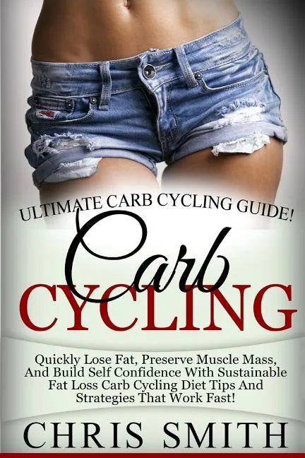 Carb Cycling - Chris Smith: Ultimate Carb Cycling Guide! Quickly Lose Fat, Preserve Muscle Mass, And Build Self Confidence With Sustainable Fat Lo - Paperback