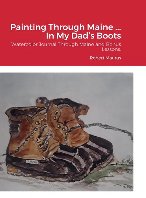 Painting Through Maine ... In My Dad's Boots: Watercolor Journal, Guide that includes Inspirational References for paintings, and bonus Watercolor Les - Hardcover