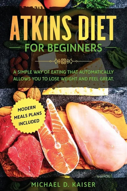 Atkins Diet For Beginners: A Simple Way of Eating That Automatically Allows You to Lose Weight and Feel Great. New Modern Meals Plans Included. - Paperback