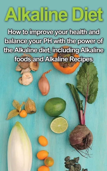 Alkaline Diet: How to Improve Your Health and Balance Your PH with the Power of the Alkaline Diet, including Alkaline Foods and Alkaline Recipes - Hardcover