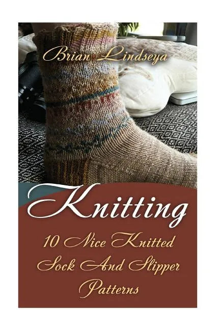 Knitting: 10 Nice Knitted Sock And Slipper Patterns - Paperback