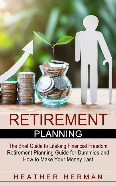 Retirement Planning: The Brief Guide to Lifelong Financial Freedom (Retirement Planning Guide for Dummies and How to Make Your Money Last) - Paperback