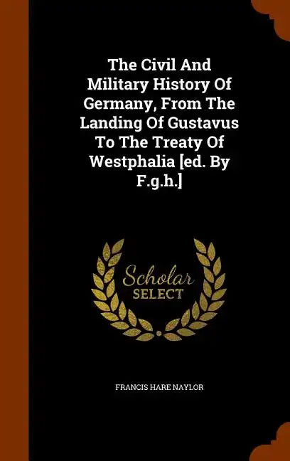 The Civil And Military History Of Germany, From The Landing Of Gustavus To The Treaty Of Westphalia [ed. By F.g.h.] - Hardcover