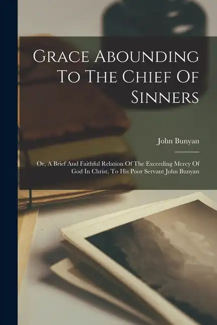 Grace Abounding To The Chief Of Sinners: Or, A Brief And Faithful Relation Of The Exceeding Mercy Of God In Christ, To His Poor Servant John Bunyan - Paperback