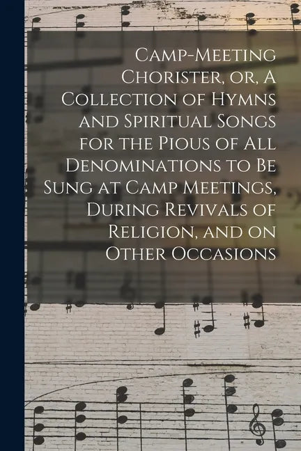 Camp-meeting Chorister, or, A Collection of Hymns and Spiritual Songs for the Pious of All Denominations to Be Sung at Camp Meetings, During Revivals - Paperback