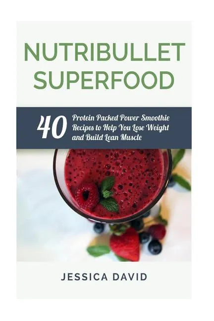 Nutribullet Superfood: 40 Protein Packed Power Smoothie Recipes To Help You Lose Weight And Build Lean Muscle - Paperback