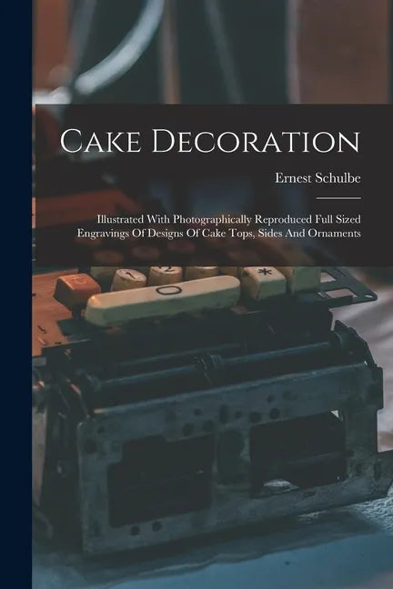 Cake Decoration: Illustrated With Photographically Reproduced Full Sized Engravings Of Designs Of Cake Tops, Sides And Ornaments - Paperback