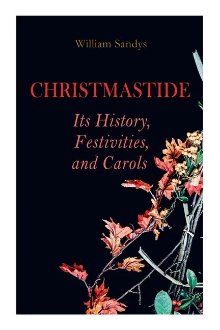 Christmastide - Its History, Festivities, and Carols: Holiday Celebrations in Britain from Old Ages to Modern Times - Paperback