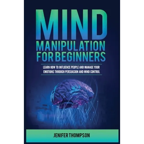 Mind Manipulation for Beginners: Learn How to Influence People and Manage Your Emotions through Persuasion and Mind Control - Paperback