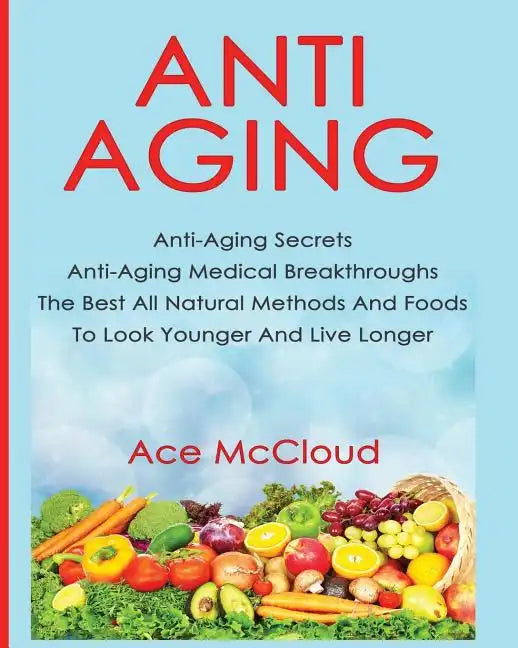 Anti-Aging: Anti-Aging Secrets Anti-Aging Medical Breakthroughs The Best All Natural Methods And Foods To Look Younger And Live Longer - Paperback