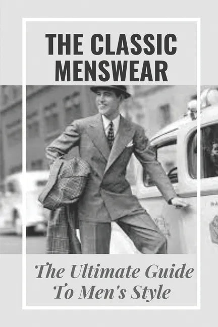 The Classic Menswear: The Ultimate Guide To Men's Style: Men'S Clothing Style Guide - Paperback