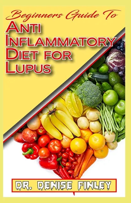 Beginners Guide To Anti inflammatory Diet for Lupus: Quick and easy to prepare homemade recipes for Lupus and other similar infections! - Paperback