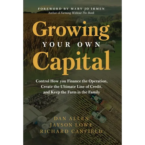 Growing Your Own Capital: Control How You Finance the Operation, Create the Ultimate Line of Credit, and Keep the Farm in the Family - Hardcover